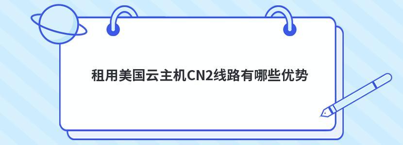 租用美国云主机CN2线路有什么优势