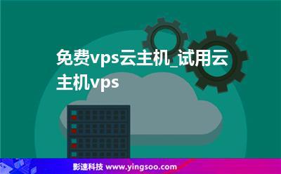 免费vps云主机试用_免费试用